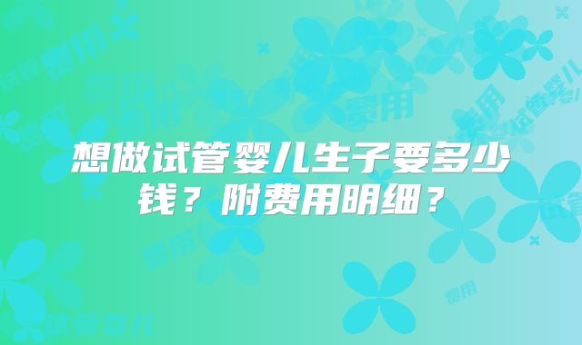 想做试管婴儿生子要多少钱？附费用明细？