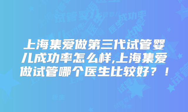 上海集爱做第三代试管婴儿成功率怎么样,上海集爱做试管哪个医生比较好？！
