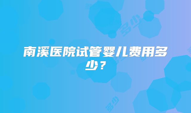 南溪医院试管婴儿费用多少?
