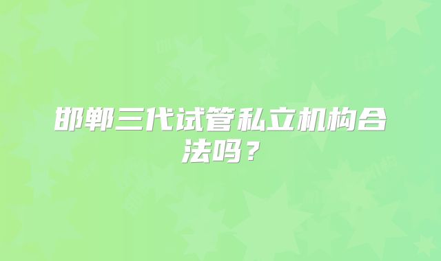 邯郸三代试管私立机构合法吗？