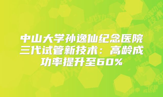 中山大学孙逸仙纪念医院三代试管新技术：高龄成功率提升至60%
