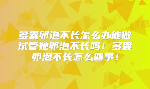 多囊卵泡不长怎么办能做试管她卵泡不长吗!多囊卵泡不长怎么回事!