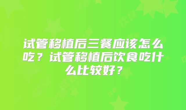 试管移植后三餐应该怎么吃?试管移植后饮食吃什么比较好?