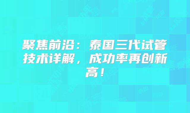 聚焦前沿:泰国三代试管技术详解,成功率再创新高!