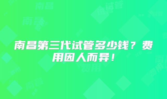 南昌第三代试管多少钱？费用因人而异！