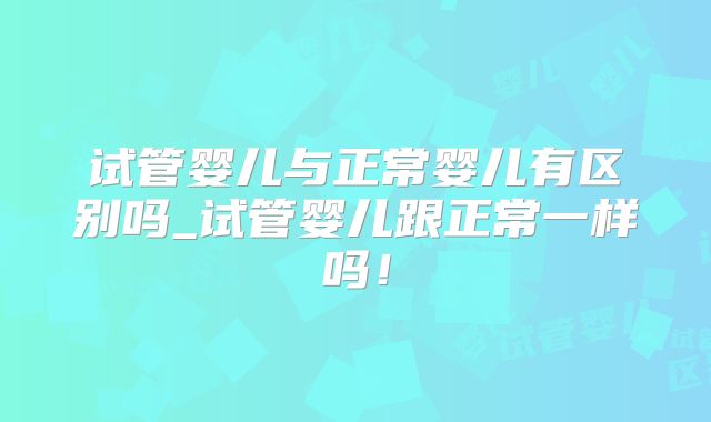 试管婴儿与正常婴儿有区别吗_试管婴儿跟正常一样吗!
