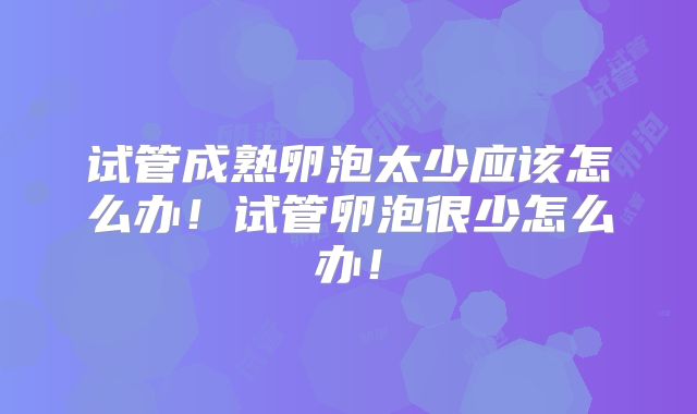 试管成熟卵泡太少应该怎么办!试管卵泡很少怎么办!