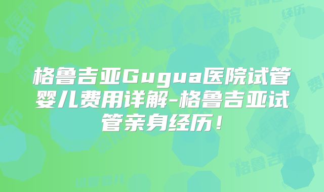格鲁吉亚Gugua医院试管婴儿费用详解-格鲁吉亚试管亲身经历！