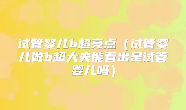 试管婴儿b超亮点（试管婴儿做b超大夫能看出是试管婴儿吗）