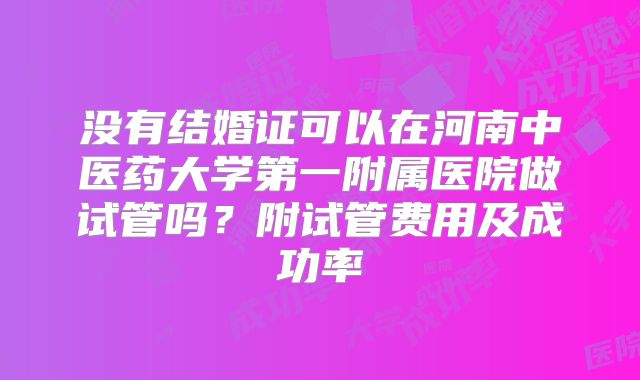 没有结婚证可以在河南中医药大学第一附属医院做试管吗？附试管费用及成功率