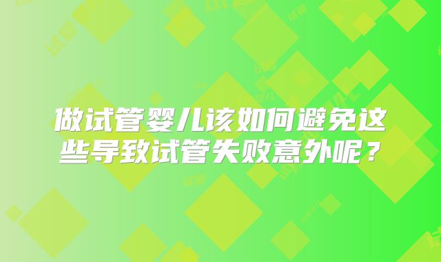 做试管婴儿该如何避免这些导致试管失败意外呢？