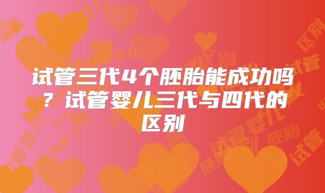试管三代4个胚胎能成功吗?试管婴儿三代与四代的区别