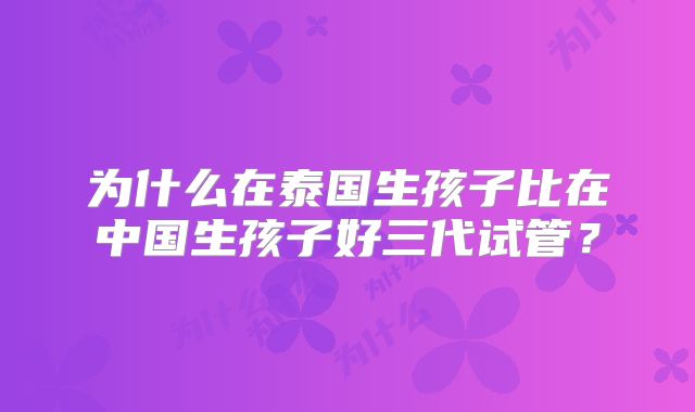 为什么在泰国生孩子比在中国生孩子好三代试管？