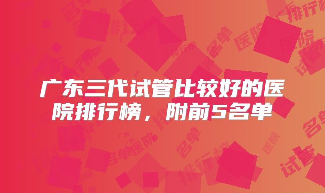 广东三代试管比较好的医院排行榜，附前5名单