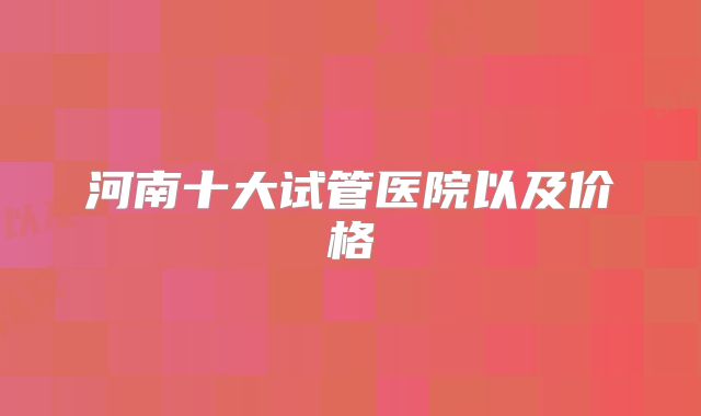 河南十大试管医院以及价格