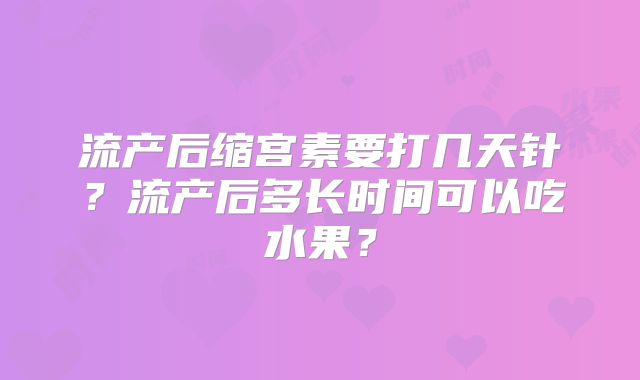 流产后缩宫素要打几天针？流产后多长时间可以吃水果？
