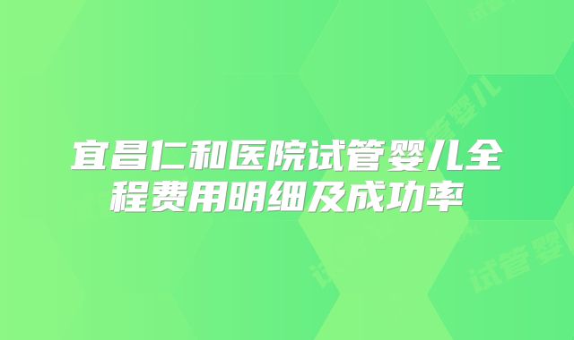 宜昌仁和医院试管婴儿全程费用明细及成功率