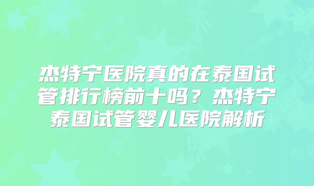杰特宁医院真的在泰国试管排行榜前十吗？杰特宁泰国试管婴儿医院解析