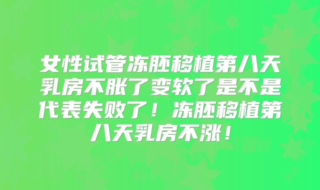 女性试管冻胚移植第八天乳房不胀了变软了是不是代表失败了!冻胚移植第八天乳房不涨!