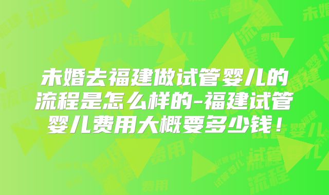 未婚去福建做试管婴儿的流程是怎么样的-福建试管婴儿费用大概要多少钱!