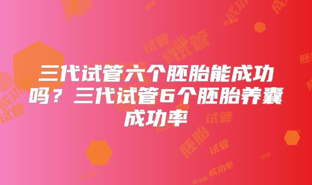 三代试管六个胚胎能成功吗？三代试管6个胚胎养囊成功率