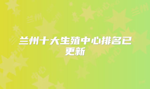 兰州十大生殖中心排名已更新