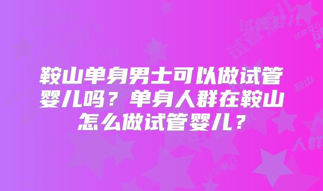 鞍山单身男士可以做试管婴儿吗?单身人群在鞍山怎么做试管婴儿?