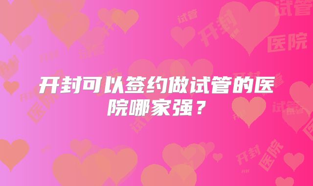 开封可以签约做试管的医院哪家强?