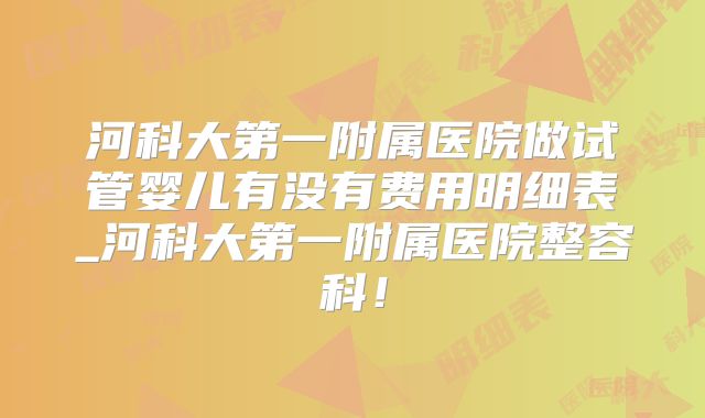 河科大第一附属医院做试管婴儿有没有费用明细表_河科大第一附属医院整容科!