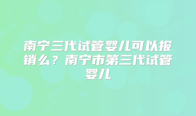 南宁三代试管婴儿可以报销么?南宁市第三代试管婴儿