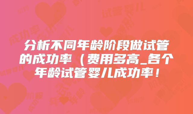 分析不同年龄阶段做试管的成功率（费用多高_各个年龄试管婴儿成功率！