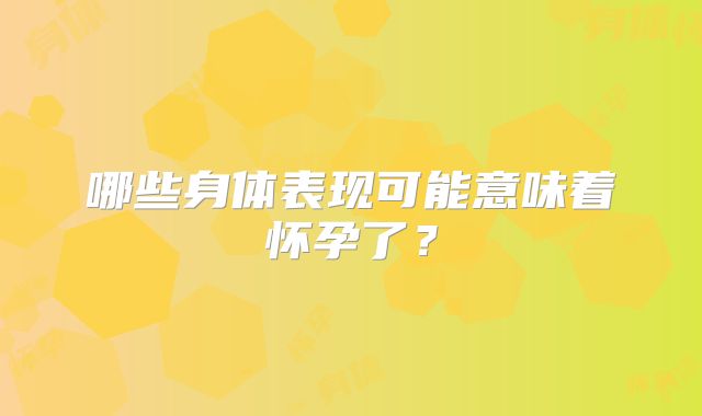 哪些身体表现可能意味着怀孕了?
