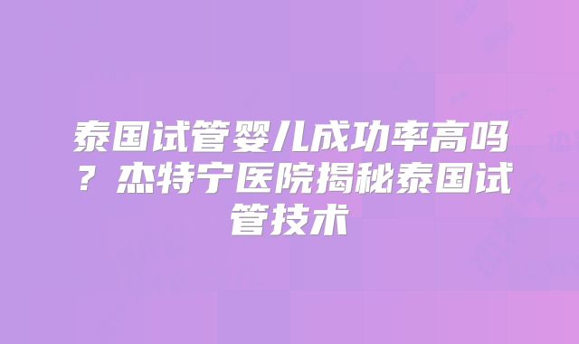 泰国试管婴儿成功率高吗？杰特宁医院揭秘泰国试管技术
