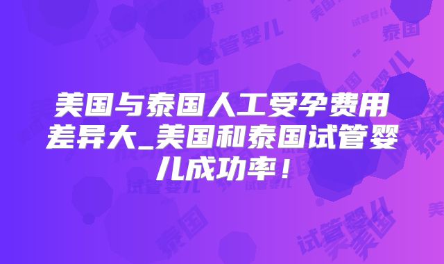 美国与泰国人工受孕费用差异大_美国和泰国试管婴儿成功率！