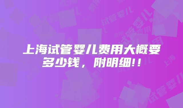 上海试管婴儿费用大概要多少钱,附明细!!