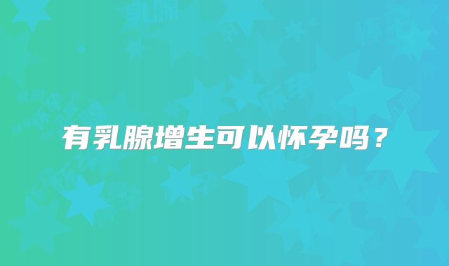 有乳腺增生可以怀孕吗？