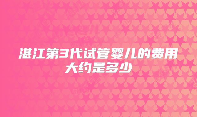 湛江第3代试管婴儿的费用大约是多少