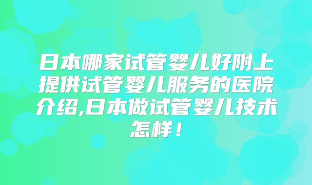 日本哪家试管婴儿好附上提供试管婴儿服务的医院介绍,日本做试管婴儿技术怎样!