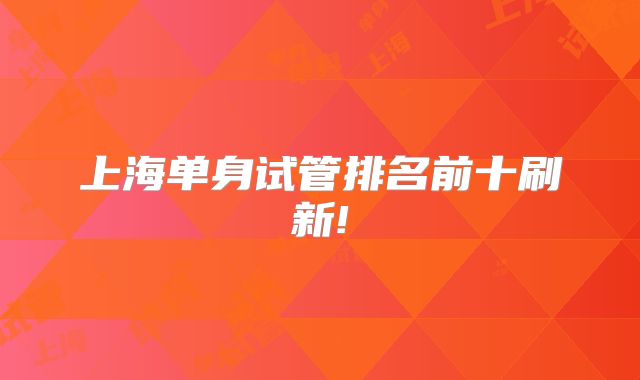 上海单身试管排名前十刷新!