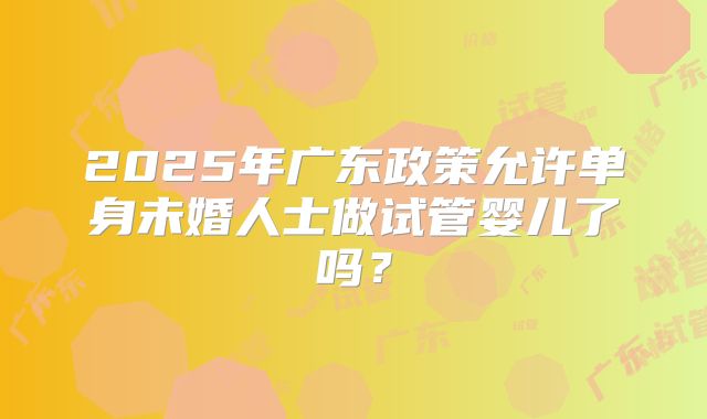 2025年广东政策允许单身未婚人士做试管婴儿了吗？
