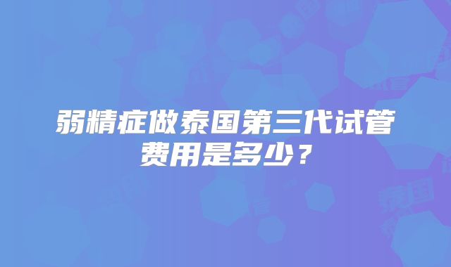 弱精症做泰国第三代试管费用是多少？