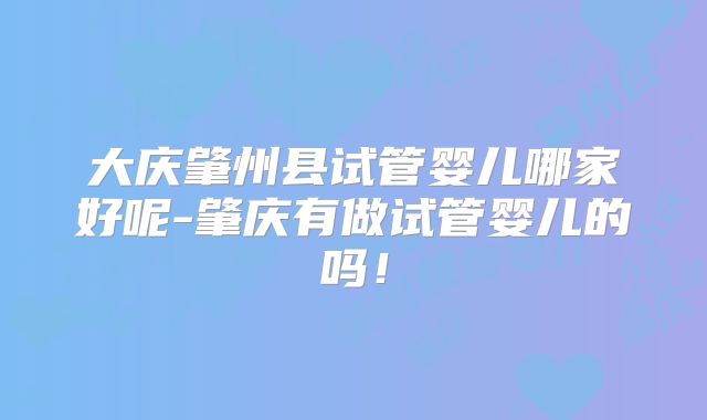 大庆肇州县试管婴儿哪家好呢-肇庆有做试管婴儿的吗！