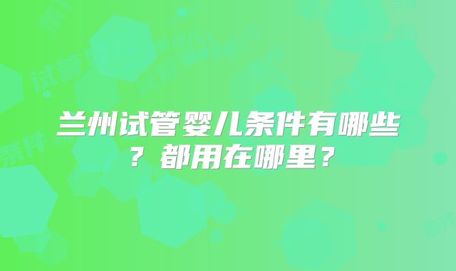 兰州试管婴儿条件有哪些？都用在哪里？