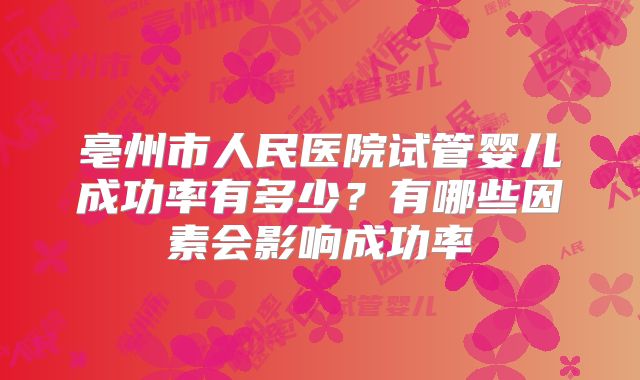 亳州市人民医院试管婴儿成功率有多少？有哪些因素会影响成功率