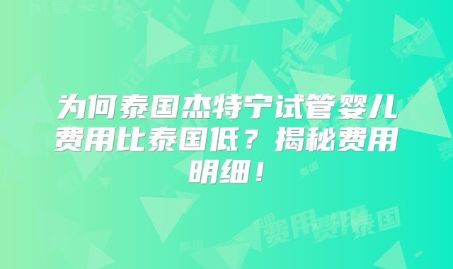 为何泰国杰特宁试管婴儿费用比泰国低？揭秘费用明细！