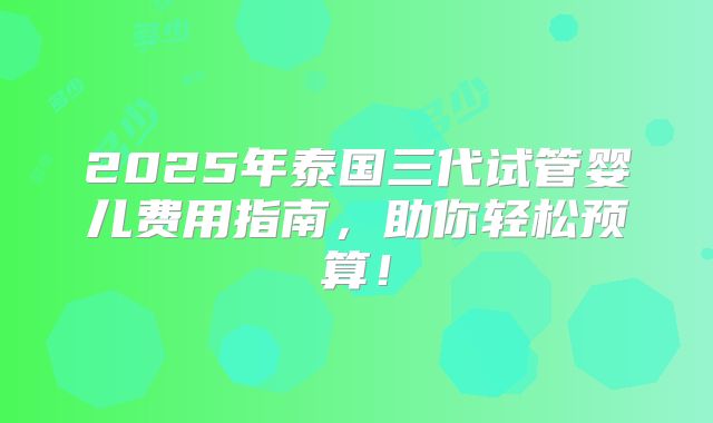 2025年泰国三代试管婴儿费用指南，助你轻松预算！