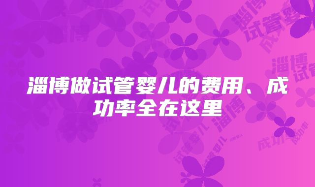 淄博做试管婴儿的费用、成功率全在这里