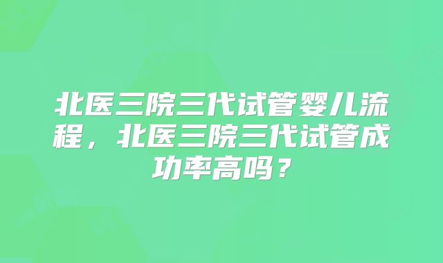 北医三院三代试管婴儿流程，北医三院三代试管成功率高吗？