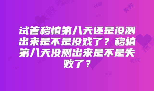 试管移植第八天还是没测出来是不是没戏了?移植第八天没测出来是不是失败了?