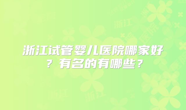 浙江试管婴儿医院哪家好?有名的有哪些?